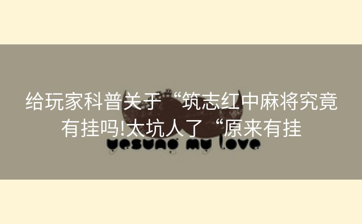 给玩家科普关于“筑志红中麻将究竟有挂吗!太坑人了“原来有挂