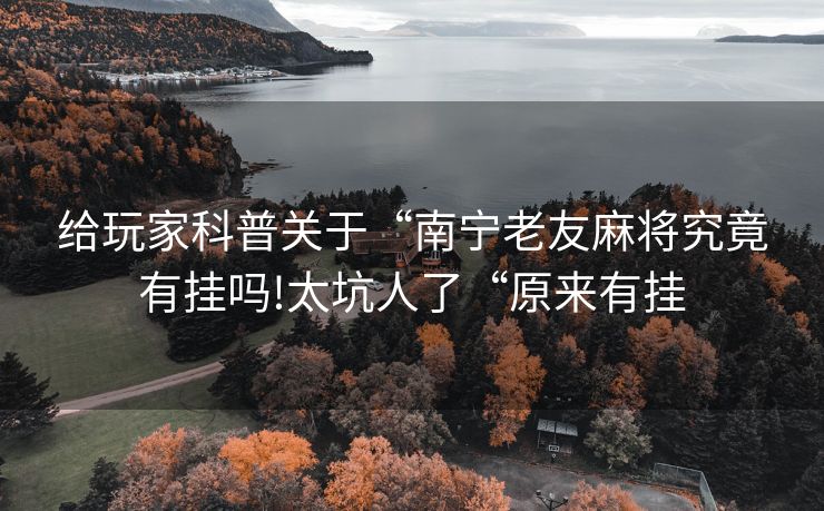 给玩家科普关于“南宁老友麻将究竟有挂吗!太坑人了“原来有挂