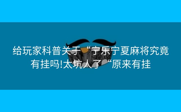 给玩家科普关于“宁乐宁夏麻将究竟有挂吗!太坑人了“原来有挂