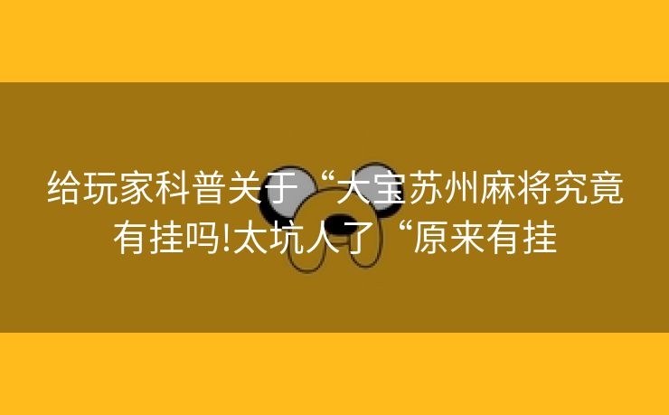 给玩家科普关于“大宝苏州麻将究竟有挂吗!太坑人了“原来有挂