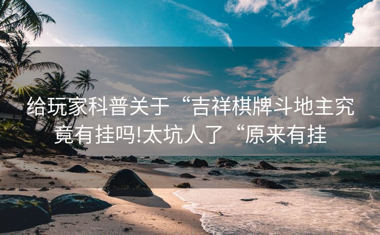 给玩家科普关于“吉祥棋牌斗地主究竟有挂吗!太坑人了“原来有挂
