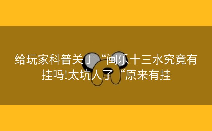 给玩家科普关于“闽乐十三水究竟有挂吗!太坑人了“原来有挂