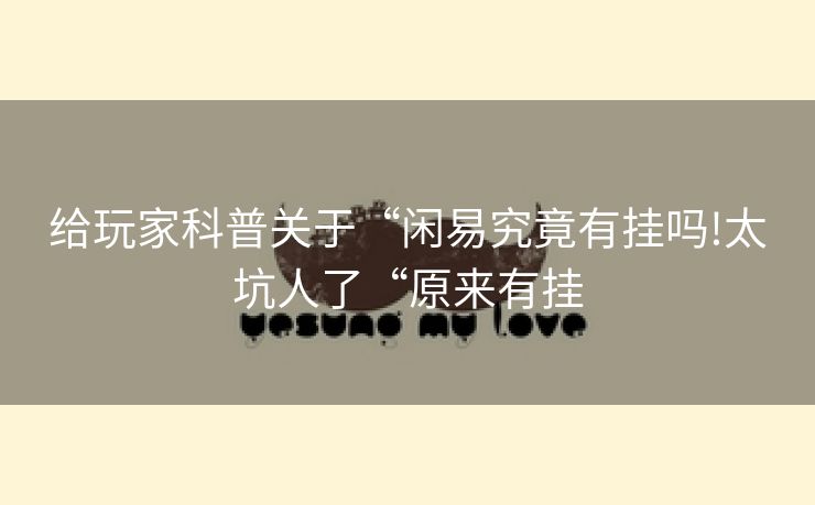 给玩家科普关于“闲易究竟有挂吗!太坑人了“原来有挂