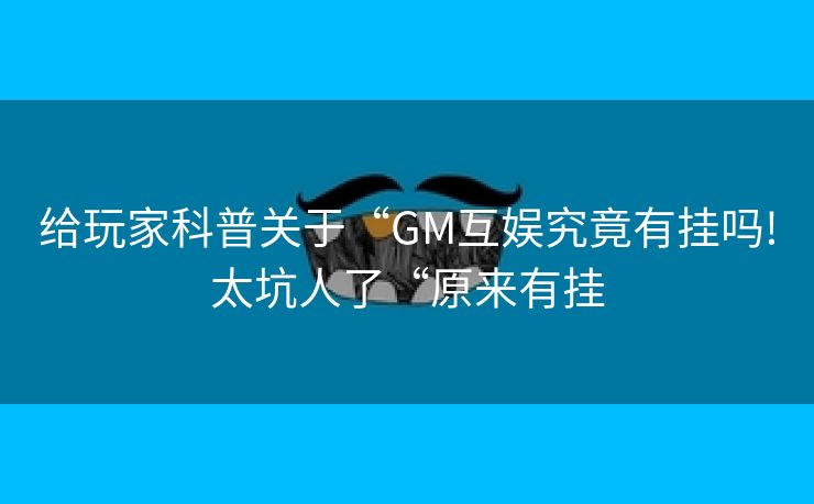 给玩家科普关于“GM互娱究竟有挂吗!太坑人了“原来有挂