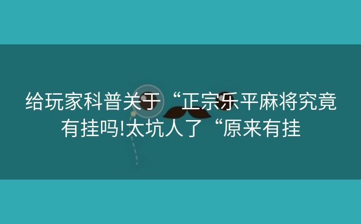 给玩家科普关于“正宗乐平麻将究竟有挂吗!太坑人了“原来有挂