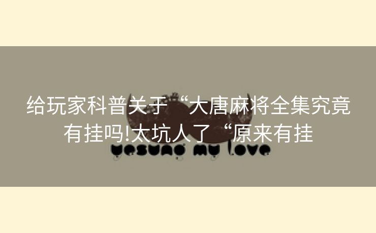 给玩家科普关于“大唐麻将全集究竟有挂吗!太坑人了“原来有挂