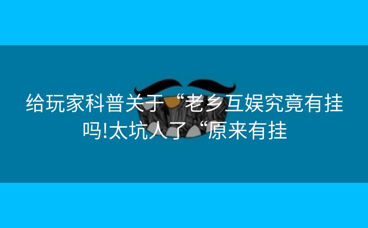 给玩家科普关于“老乡互娱究竟有挂吗!太坑人了“原来有挂
