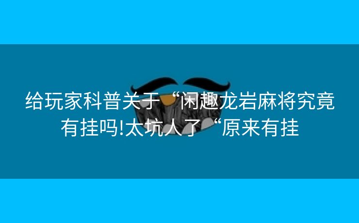 给玩家科普关于“闲趣龙岩麻将究竟有挂吗!太坑人了“原来有挂