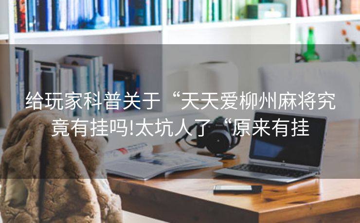 给玩家科普关于“天天爱柳州麻将究竟有挂吗!太坑人了“原来有挂