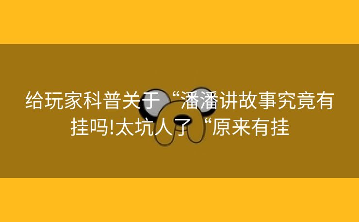 给玩家科普关于“潘潘讲故事究竟有挂吗!太坑人了“原来有挂