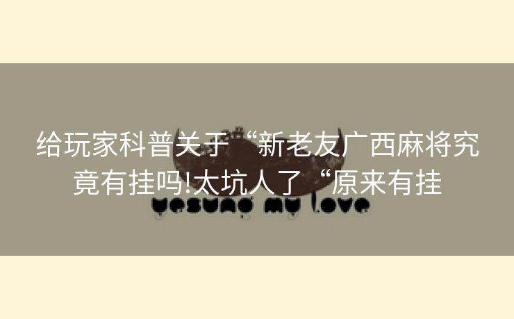 给玩家科普关于“新老友广西麻将究竟有挂吗!太坑人了“原来有挂