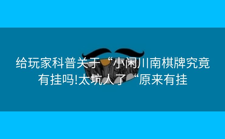 给玩家科普关于“小闲川南棋牌究竟有挂吗!太坑人了“原来有挂