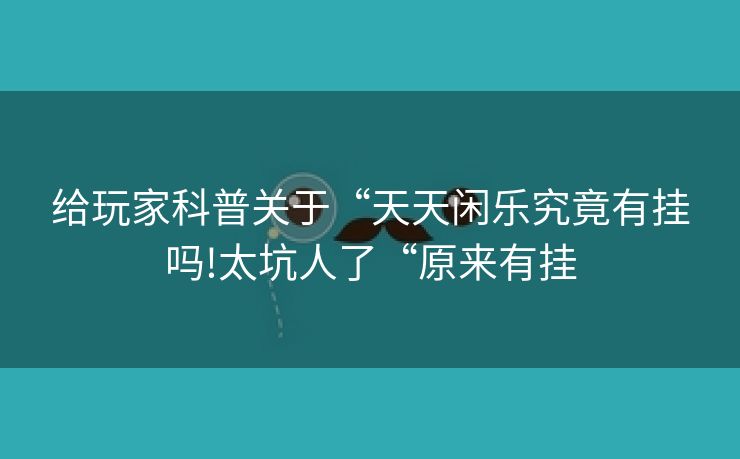 给玩家科普关于“天天闲乐究竟有挂吗!太坑人了“原来有挂