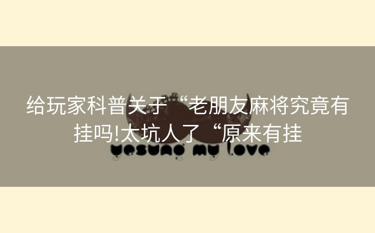 给玩家科普关于“老朋友麻将究竟有挂吗!太坑人了“原来有挂