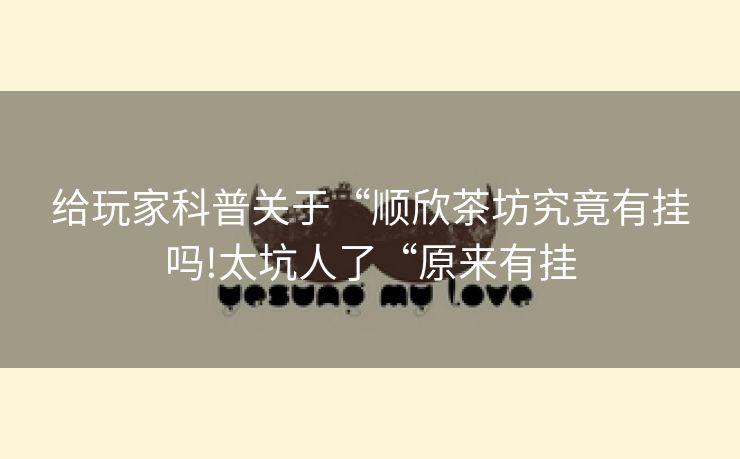 给玩家科普关于“顺欣茶坊究竟有挂吗!太坑人了“原来有挂