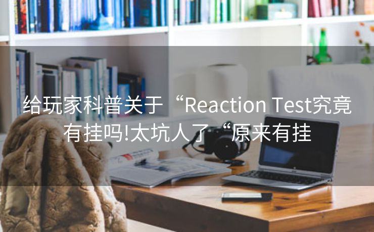 给玩家科普关于“Reaction Test究竟有挂吗!太坑人了“原来有挂