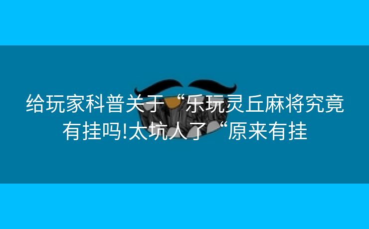 给玩家科普关于“乐玩灵丘麻将究竟有挂吗!太坑人了“原来有挂