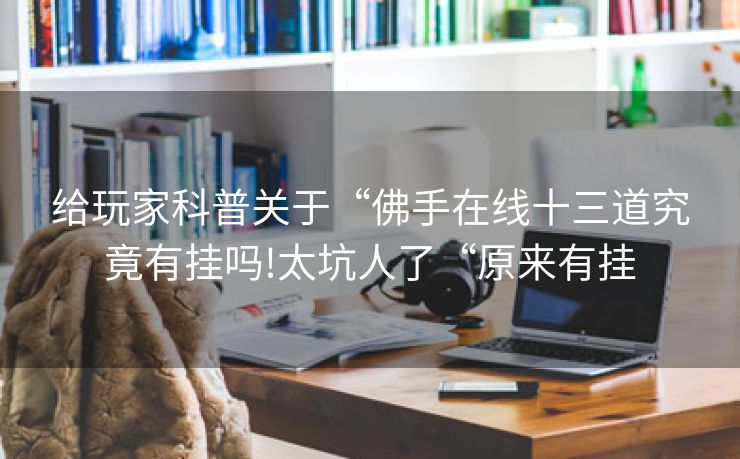 给玩家科普关于“佛手在线十三道究竟有挂吗!太坑人了“原来有挂