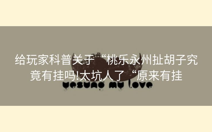 给玩家科普关于“桃乐永州扯胡子究竟有挂吗!太坑人了“原来有挂