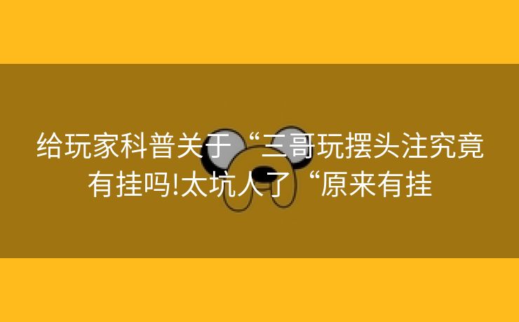 给玩家科普关于“三哥玩摆头注究竟有挂吗!太坑人了“原来有挂