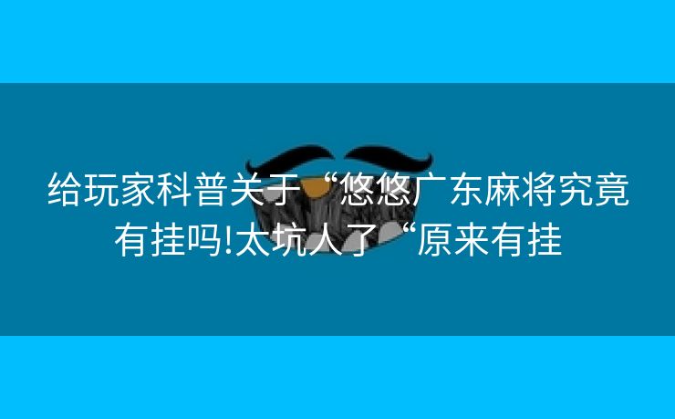 给玩家科普关于“悠悠广东麻将究竟有挂吗!太坑人了“原来有挂