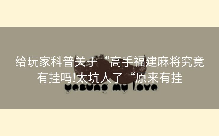 给玩家科普关于“高手福建麻将究竟有挂吗!太坑人了“原来有挂