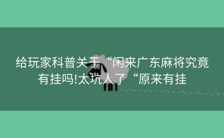 给玩家科普关于“闲来广东麻将究竟有挂吗!太坑人了“原来有挂