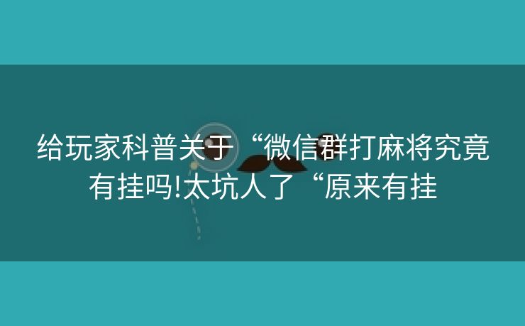 给玩家科普关于“微信群打麻将究竟有挂吗!太坑人了“原来有挂