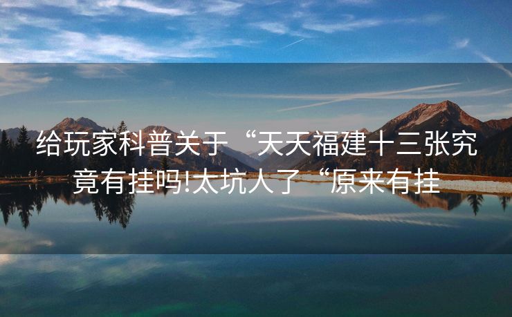 给玩家科普关于“天天福建十三张究竟有挂吗!太坑人了“原来有挂