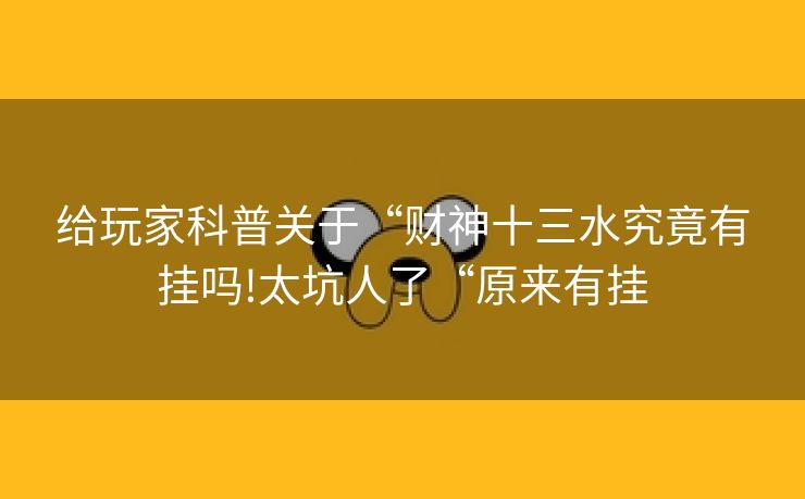 给玩家科普关于“财神十三水究竟有挂吗!太坑人了“原来有挂