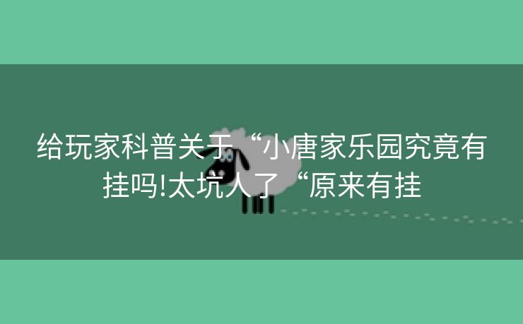 给玩家科普关于“小唐家乐园究竟有挂吗!太坑人了“原来有挂