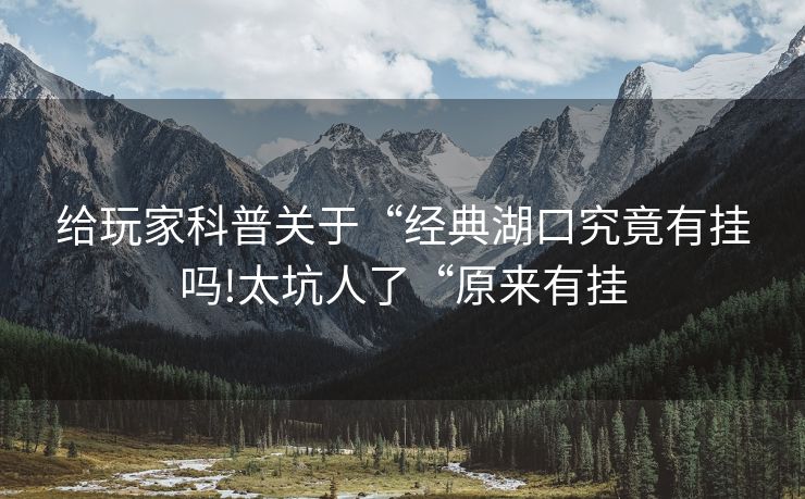 给玩家科普关于“经典湖口究竟有挂吗!太坑人了“原来有挂