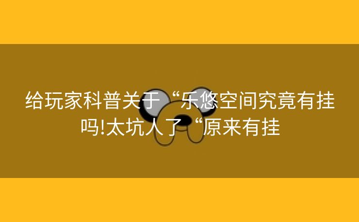 给玩家科普关于“乐悠空间究竟有挂吗!太坑人了“原来有挂