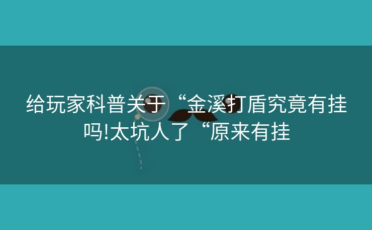 给玩家科普关于“金溪打盾究竟有挂吗!太坑人了“原来有挂