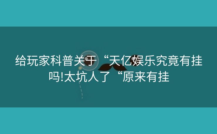 给玩家科普关于“天亿娱乐究竟有挂吗!太坑人了“原来有挂
