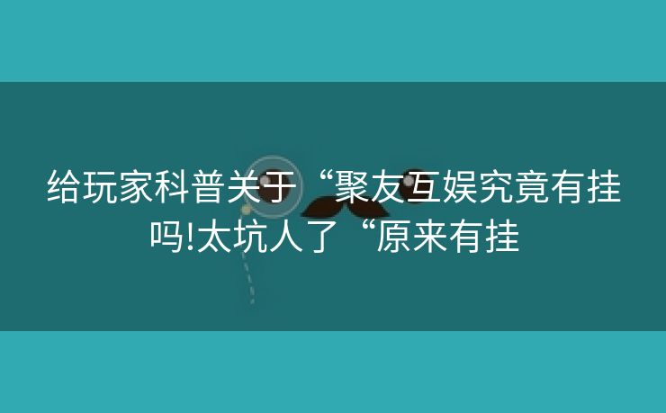 给玩家科普关于“聚友互娱究竟有挂吗!太坑人了“原来有挂