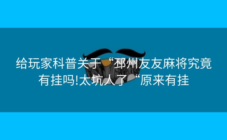 给玩家科普关于“邳州友友麻将究竟有挂吗!太坑人了“原来有挂
