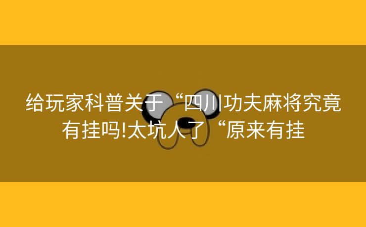 给玩家科普关于“四川功夫麻将究竟有挂吗!太坑人了“原来有挂