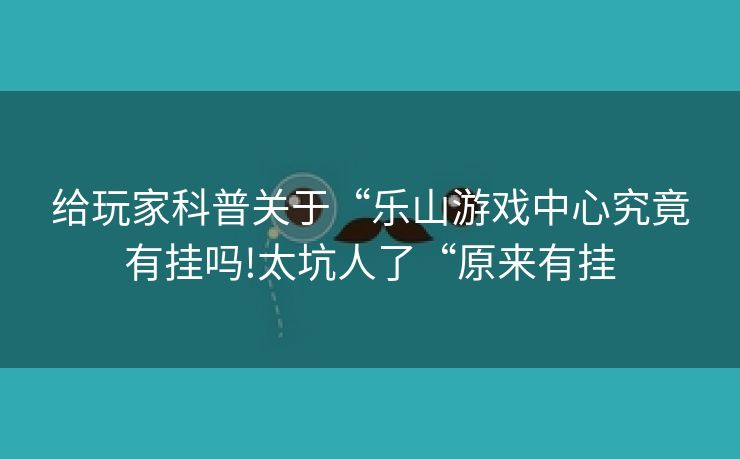 给玩家科普关于“乐山游戏中心究竟有挂吗!太坑人了“原来有挂