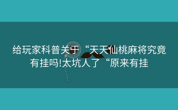 给玩家科普关于“天天仙桃麻将究竟有挂吗!太坑人了“原来有挂