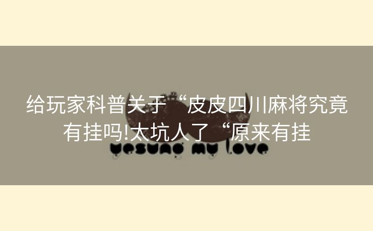 给玩家科普关于“皮皮四川麻将究竟有挂吗!太坑人了“原来有挂