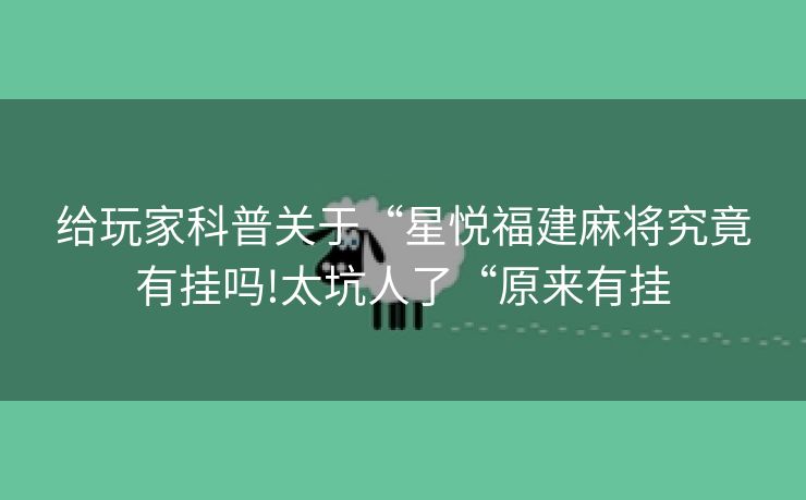 给玩家科普关于“星悦福建麻将究竟有挂吗!太坑人了“原来有挂