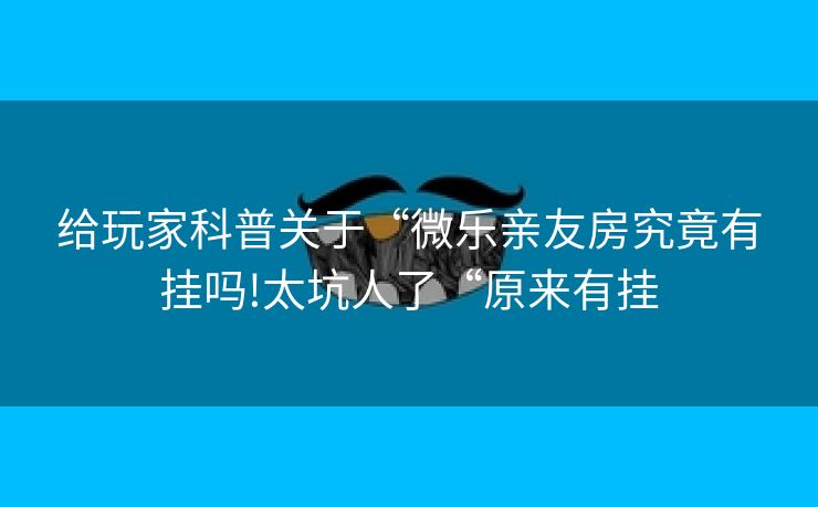 给玩家科普关于“微乐亲友房究竟有挂吗!太坑人了“原来有挂