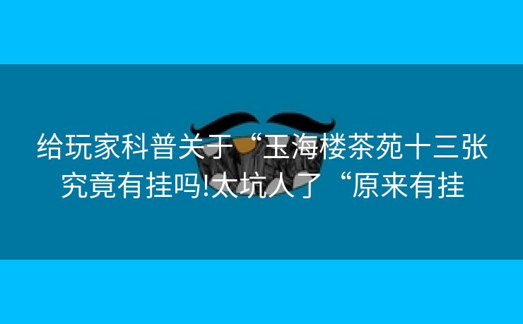给玩家科普关于“玉海楼茶苑十三张究竟有挂吗!太坑人了“原来有挂