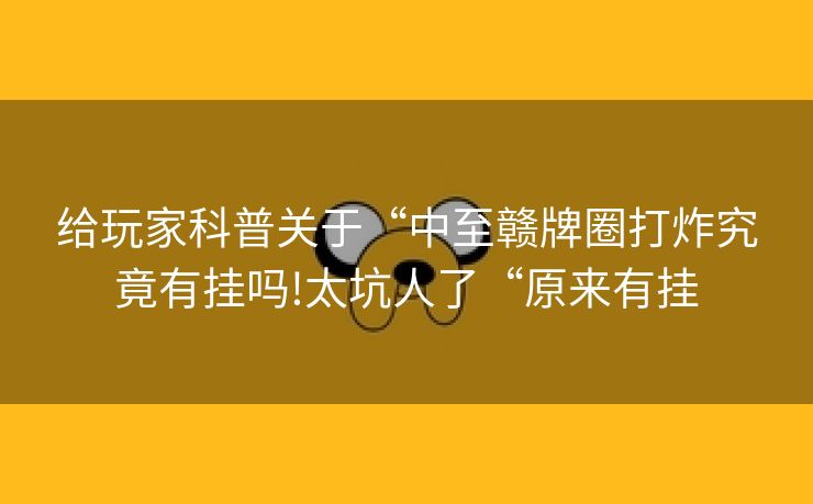 给玩家科普关于“中至赣牌圈打炸究竟有挂吗!太坑人了“原来有挂