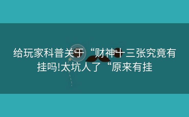 给玩家科普关于“财神十三张究竟有挂吗!太坑人了“原来有挂
