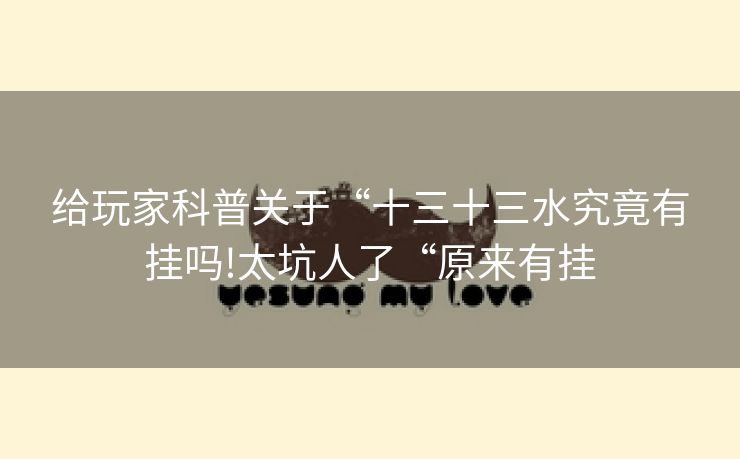 给玩家科普关于“十三十三水究竟有挂吗!太坑人了“原来有挂