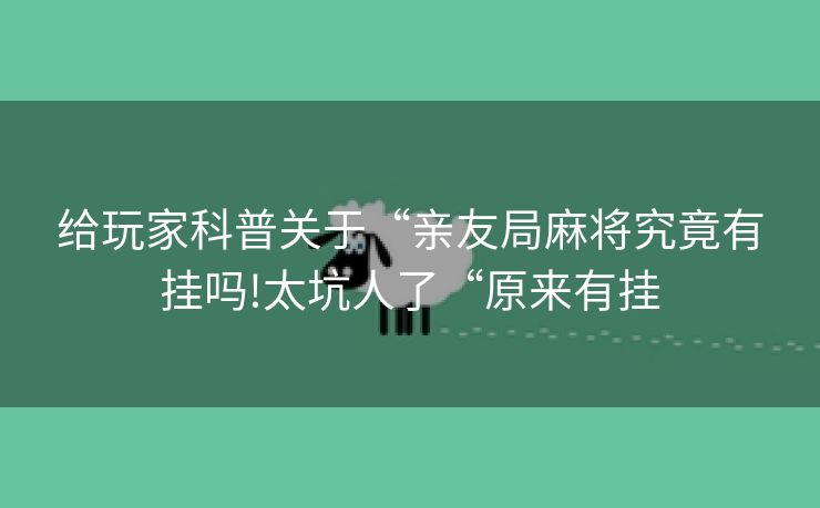 给玩家科普关于“亲友局麻将究竟有挂吗!太坑人了“原来有挂