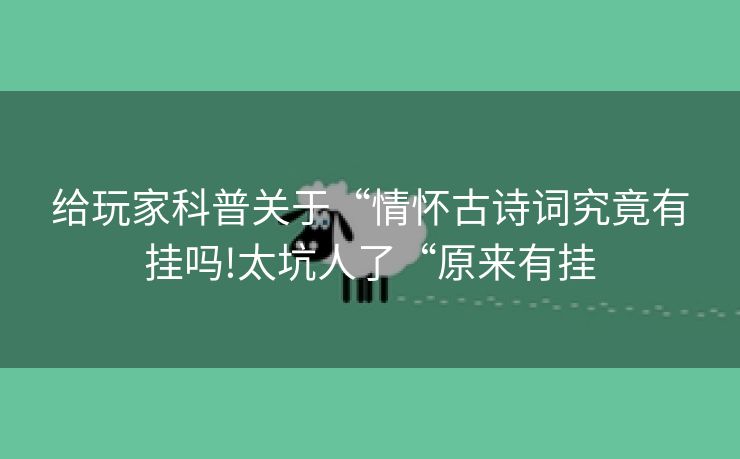 给玩家科普关于“情怀古诗词究竟有挂吗!太坑人了“原来有挂