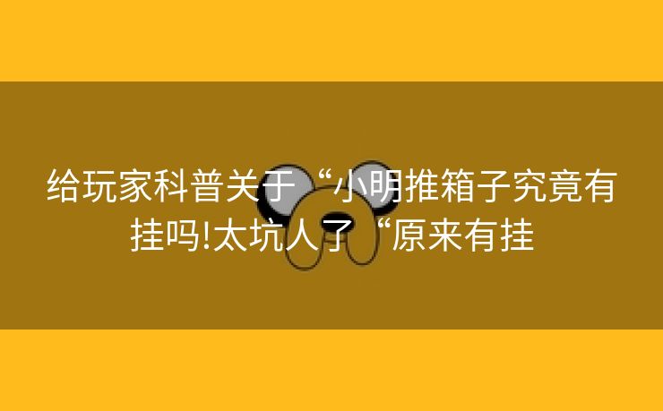 给玩家科普关于“小明推箱子究竟有挂吗!太坑人了“原来有挂